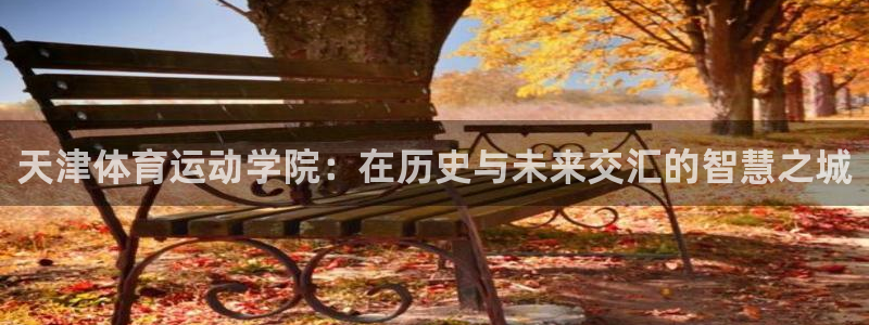天津体育运动学院：在历史与未来交汇的智慧之城
