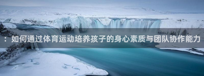 ：如何通过体育运动培养孩子的身心素质与团队协作能力