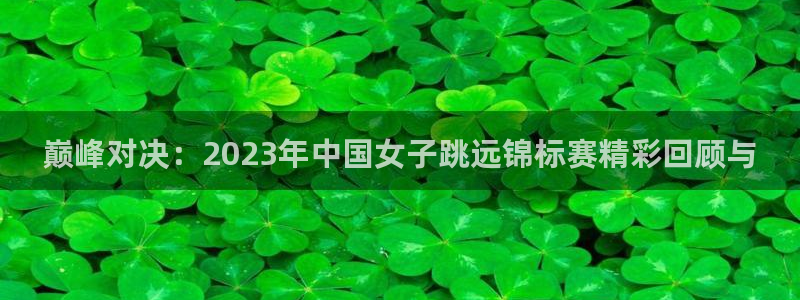 巅峰对决：2023年中国女子跳远锦标赛精彩回顾与
