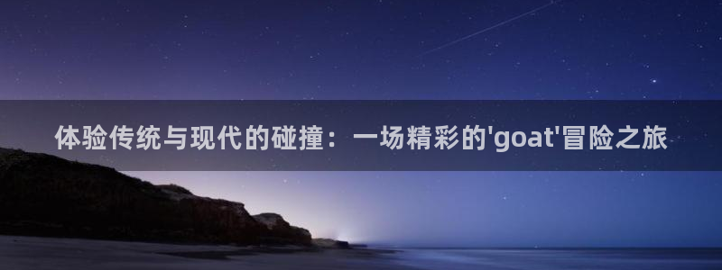体验传统与现代的碰撞：一场精彩的\'goat\'冒险之旅